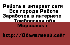 Работа в интернет сети. - Все города Работа » Заработок в интернете   . Тамбовская обл.,Моршанск г.